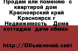 Продам или поменяю  с квартирой дом - Красноярский край, Красноярск г. Недвижимость » Дома, коттеджи, дачи обмен   
